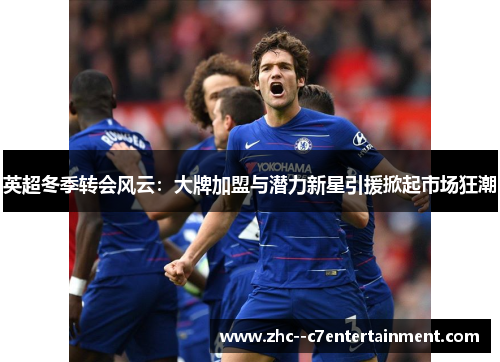 英超冬季转会风云:大牌加盟与潜力新星引援掀起市场狂潮 英超冬季转会风云:大牌加盟与潜力新星引援掀起市场狂潮