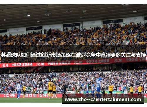 英超球队如何通过创新市场策略在激烈竞争中赢得更多关注与支持