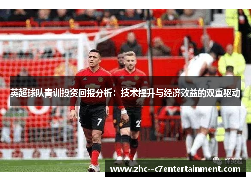 英超球队青训投资回报分析:技术提升与经济效益的双重驱动 英超球队青训投资回报分析:技术提升与经济效益的双重驱动