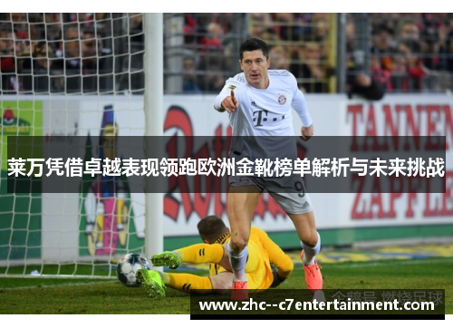 莱万凭借卓越表现领跑欧洲金靴榜单解析与未来挑战
