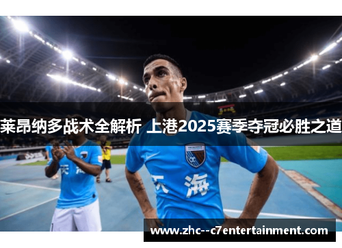 莱昂纳多战术全解析 上港2025赛季夺冠必胜之道 莱昂纳多战术全解析 上港2025赛季夺冠必胜之道