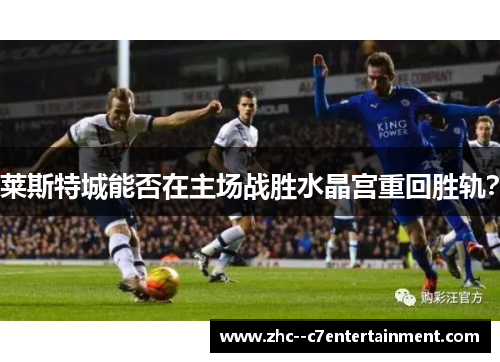 莱斯特城能否在主场战胜水晶宫重回胜轨？