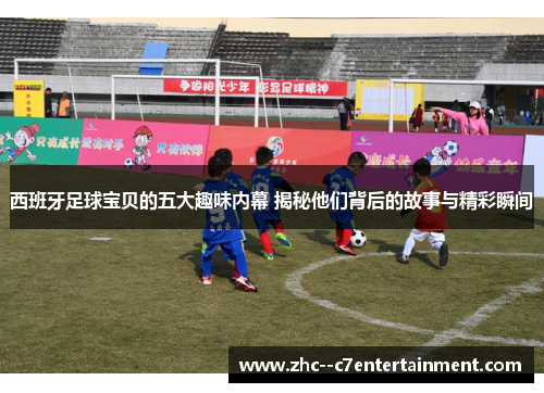 西班牙足球宝贝的五大趣味内幕 揭秘他们背后的故事与精彩瞬间 西班牙足球宝贝的五大趣味内幕 揭秘他们背后的故事与精彩瞬间
