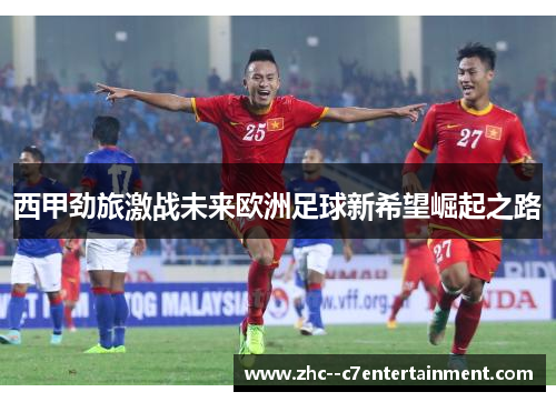 西甲劲旅激战未来欧洲足球新希望崛起之路 西甲劲旅激战未来欧洲足球新希望崛起之路