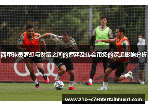 西甲球员梦想与财富之间的博弈及转会市场的深远影响分析 西甲球员梦想与财富之间的博弈及转会市场的深远影响分析