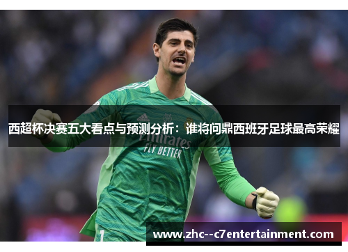 西超杯决赛五大看点与预测分析：谁将问鼎西班牙足球最高荣耀