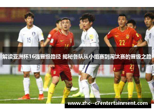 解读亚洲杯16强晋级路径 揭秘各队从小组赛到淘汰赛的晋级之路