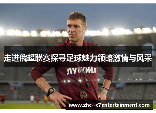 走进俄超联赛探寻足球魅力领略激情与风采