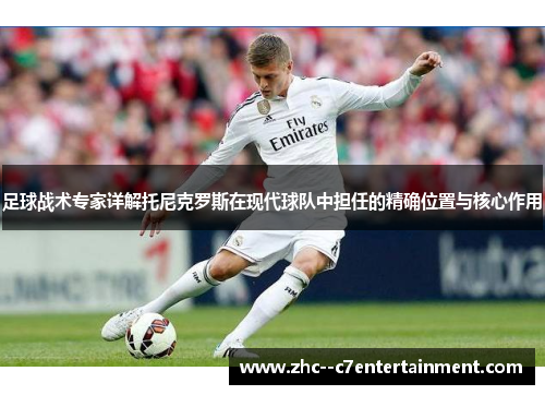 足球战术专家详解托尼克罗斯在现代球队中担任的精确位置与核心作用 足球战术专家详解托尼克罗斯在现代球队中担任的精确位置与核心作用