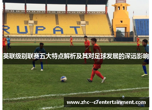 英联级别联赛五大特点解析及其对足球发展的深远影响 英联级别联赛五大特点解析及其对足球发展的深远影响