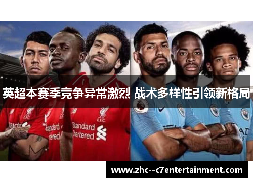 英超本赛季竞争异常激烈 战术多样性引领新格局 英超本赛季竞争异常激烈 战术多样性引领新格局