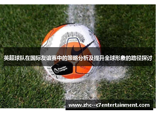 英超球队在国际友谊赛中的策略分析及提升全球形象的路径探讨