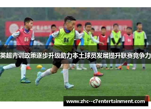 英超青训政策逐步升级助力本土球员发展提升联赛竞争力 英超青训政策逐步升级助力本土球员发展提升联赛竞争力