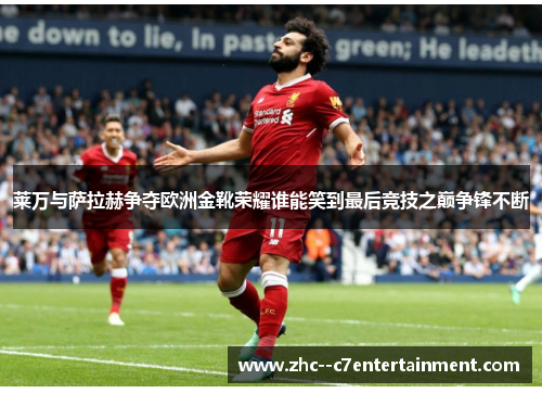 莱万与萨拉赫争夺欧洲金靴荣耀谁能笑到最后竞技之巅争锋不断