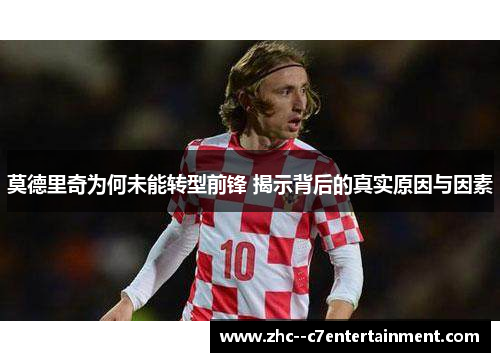 莫德里奇为何未能转型前锋 揭示背后的真实原因与因素 莫德里奇为何未能转型前锋 揭示背后的真实原因与因素