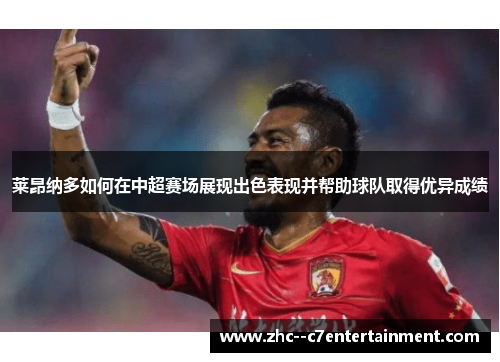 莱昂纳多如何在中超赛场展现出色表现并帮助球队取得优异成绩 莱昂纳多如何在中超赛场展现出色表现并帮助球队取得优异成绩