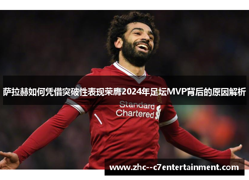 萨拉赫如何凭借突破性表现荣膺2024年足坛MVP背后的原因解析 萨拉赫如何凭借突破性表现荣膺2024年足坛MVP背后的原因解析