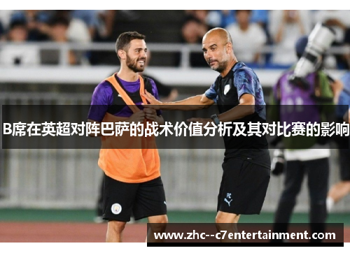 B席在英超对阵巴萨的战术价值分析及其对比赛的影响 B席在英超对阵巴萨的战术价值分析及其对比赛的影响