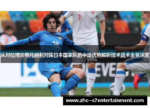从对位博弈看托纳利对阵日本国家队的中场优势解析技术战术全景深度