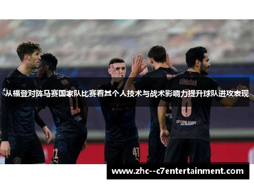 从福登对阵马赛国家队比赛看其个人技术与战术影响力提升球队进攻表现