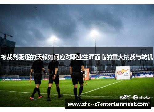 被裁判驱逐的沃顿如何应对职业生涯面临的重大挑战与转机 被裁判驱逐的沃顿如何应对职业生涯面临的重大挑战与转机