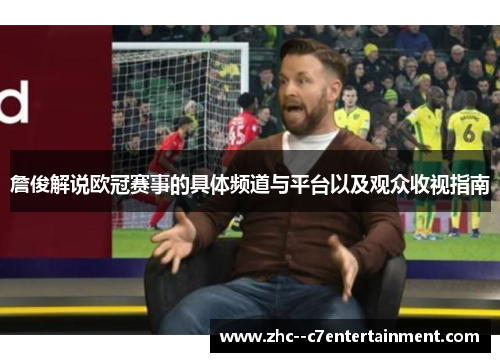 詹俊解说欧冠赛事的具体频道与平台以及观众收视指南 詹俊解说欧冠赛事的具体频道与平台以及观众收视指南