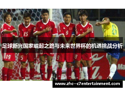足球新兴国家崛起之路与未来世界杯的机遇挑战分析