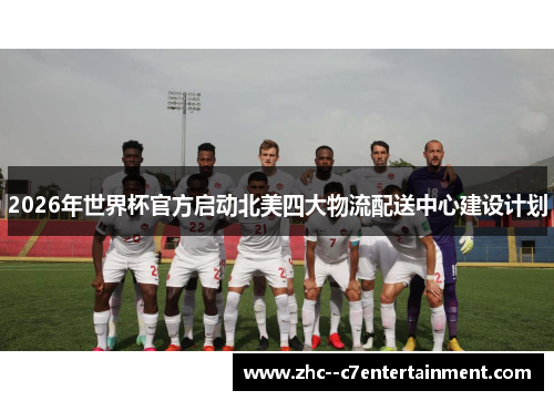 2026年世界杯官方启动北美四大物流配送中心建设计划