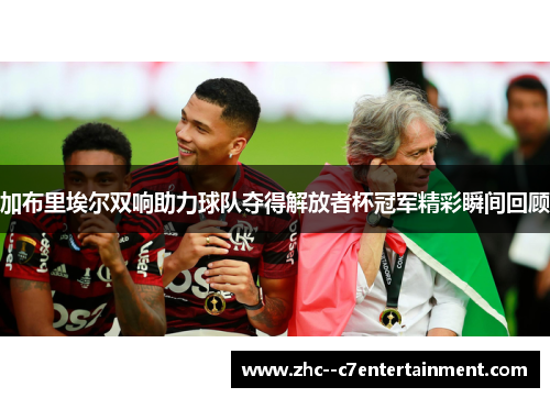 加布里埃尔双响助力球队夺得解放者杯冠军精彩瞬间回顾