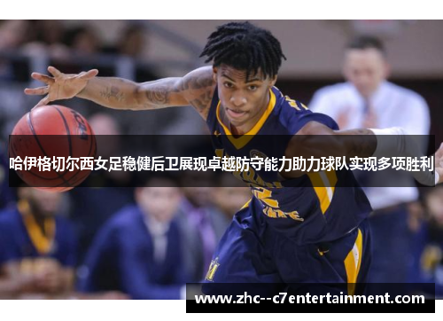 哈伊格切尔西女足稳健后卫展现卓越防守能力助力球队实现多项胜利