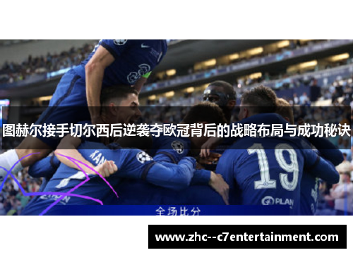 图赫尔接手切尔西后逆袭夺欧冠背后的战略布局与成功秘诀 图赫尔接手切尔西后逆袭夺欧冠背后的战略布局与成功秘诀