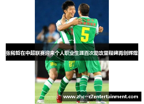 张稀哲在中超联赛迎来个人职业生涯百次助攻里程碑再创辉煌 张稀哲在中超联赛迎来个人职业生涯百次助攻里程碑再创辉煌