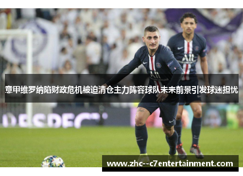 意甲维罗纳陷财政危机被迫清仓主力阵容球队未来前景引发球迷担忧 意甲维罗纳陷财政危机被迫清仓主力阵容球队未来前景引发球迷担忧
