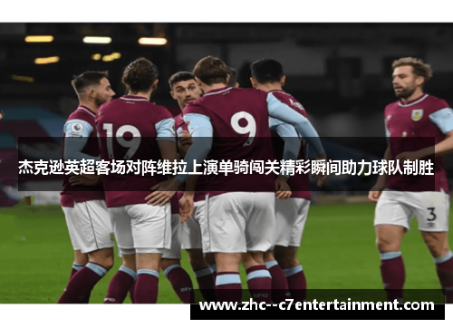 杰克逊英超客场对阵维拉上演单骑闯关精彩瞬间助力球队制胜