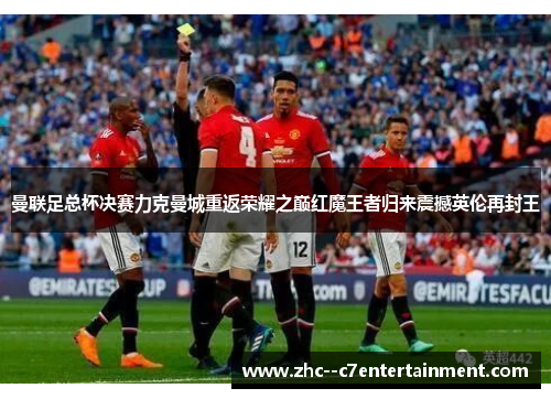 曼联足总杯决赛力克曼城重返荣耀之巅红魔王者归来震撼英伦再封王