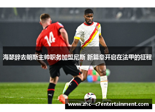 海瑟辞去朗斯主帅职务加盟尼斯 新篇章开启在法甲的征程