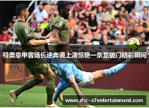 特奥意甲客场长途奔袭上演惊艳一条龙破门精彩瞬间 特奥意甲客场长途奔袭上演惊艳一条龙破门精彩瞬间