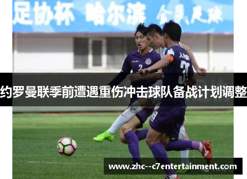 约罗曼联季前遭遇重伤冲击球队备战计划调整