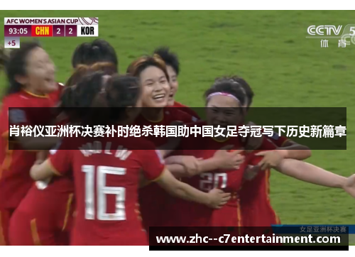 肖裕仪亚洲杯决赛补时绝杀韩国助中国女足夺冠写下历史新篇章 肖裕仪亚洲杯决赛补时绝杀韩国助中国女足夺冠写下历史新篇章