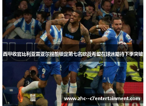 西甲收官比利亚雷亚尔提前锁定第七名欧战希望在球迷期待下季突破
