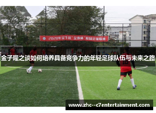 金子隆之谈如何培养具备竞争力的年轻足球队伍与未来之路