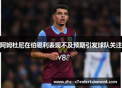 阿姆杜尼在伯恩利表现不及预期引发球队关注