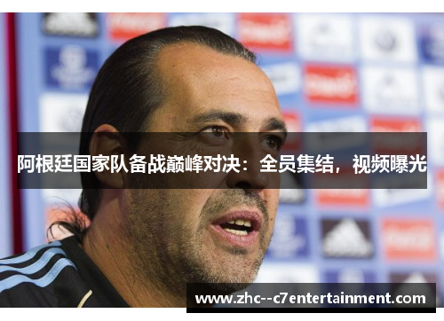 阿根廷国家队备战巅峰对决：全员集结，视频曝光