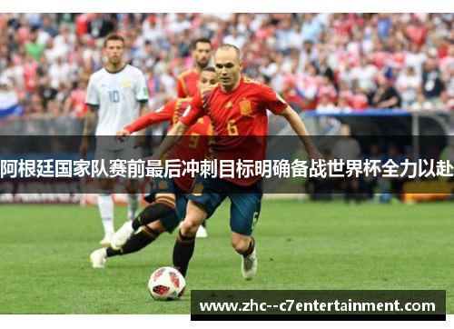 阿根廷国家队赛前最后冲刺目标明确备战世界杯全力以赴