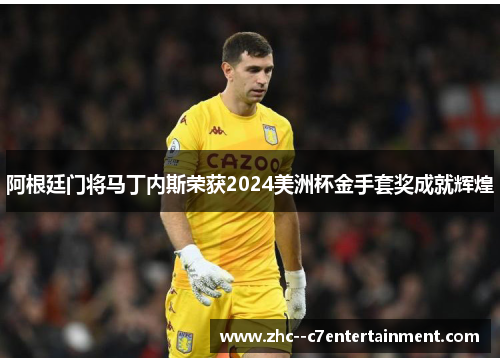 阿根廷门将马丁内斯荣获2024美洲杯金手套奖成就辉煌