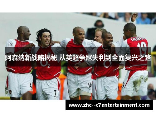 阿森纳新战略揭秘 从英超争冠失利到全面复兴之路