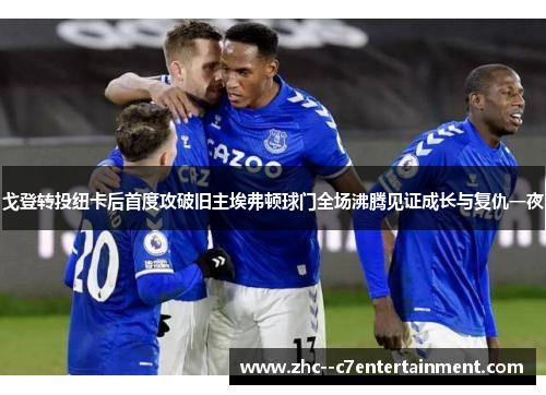 戈登转投纽卡后首度攻破旧主埃弗顿球门全场沸腾见证成长与复仇一夜