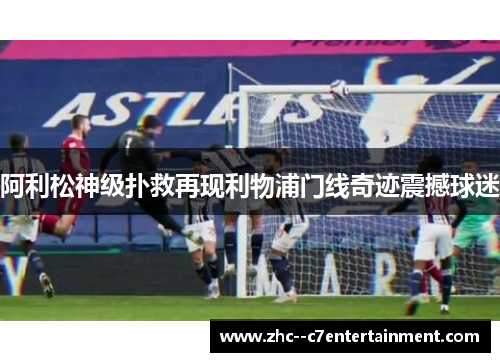 阿利松神级扑救再现利物浦门线奇迹震撼球迷