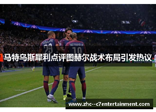 马特乌斯犀利点评图赫尔战术布局引发热议