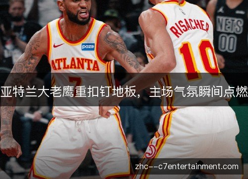 亚特兰大老鹰重扣钉地板，主场气氛瞬间点燃